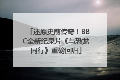 还原史前传奇！BBC全新纪录片《与恐龙同行》重磅回归